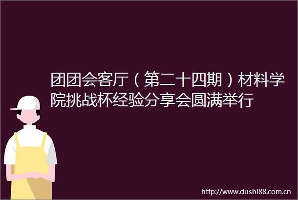 团团会客厅（第二十四期）材料学院挑战杯经验分享会圆满举行