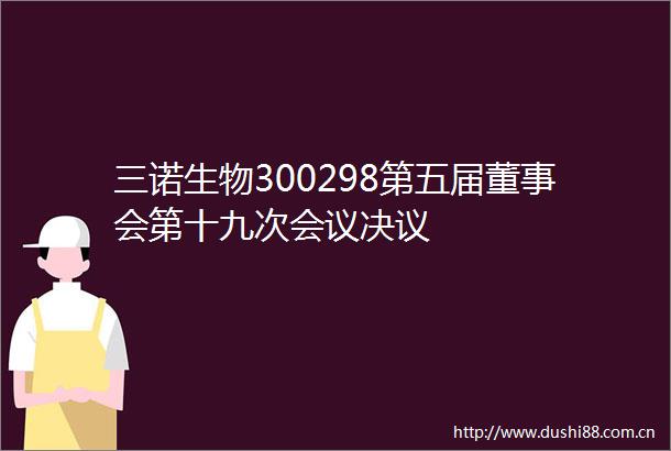 三诺生物300298第五届董事会第十九次会议决议