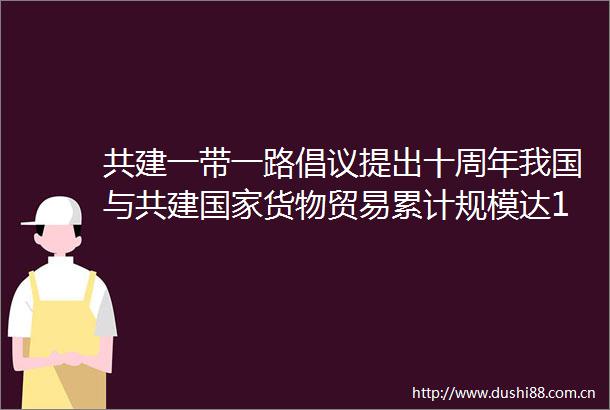 共建一带一路倡议提出十周年我国与共建货物贸易累计规模达191万亿美元
