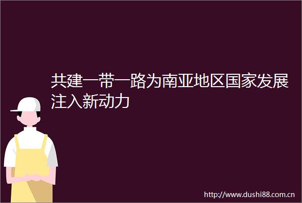 共建一带一路为南亚地区发展注入新动力