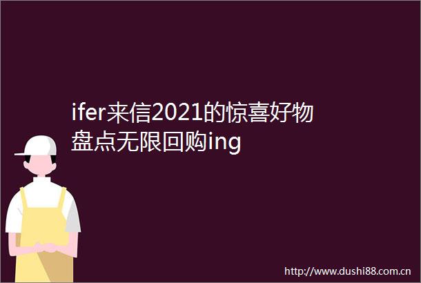 ifer来信2021的惊喜好物盘点无限回购ing