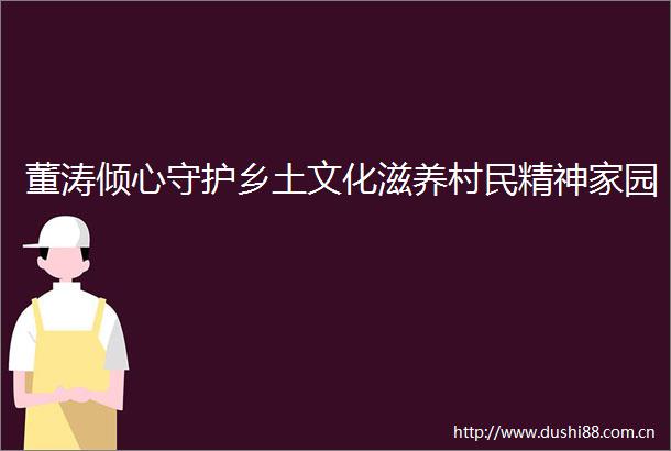 董涛倾心守护乡土文化滋养村民精神家园