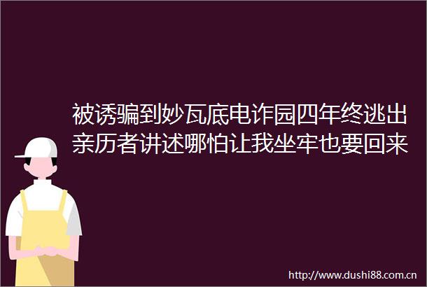 被诱到妙瓦底电诈园四年终逃出亲历者讲述哪怕让我坐牢也要回来