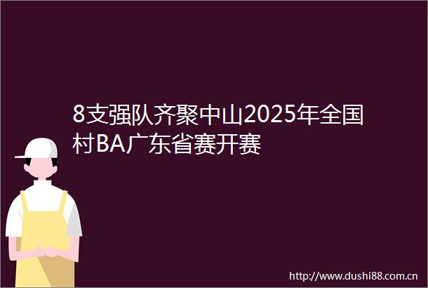 8支强队齐聚中山2025年全国村BA广东省赛开赛