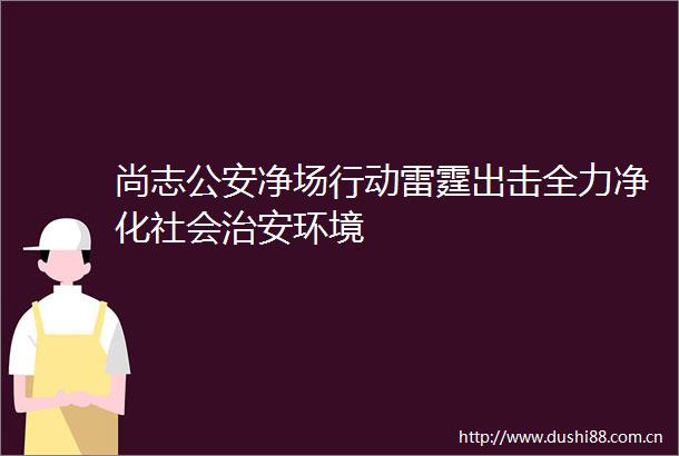 尚志净场行动雷霆出击全力净化社会治安环境