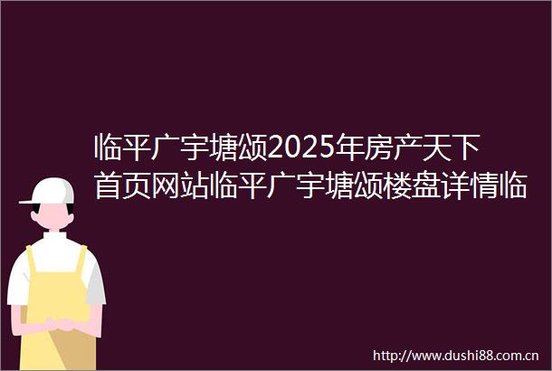 临平广宇塘颂2025年房产天下首页网站临平广宇塘颂楼盘详情临平广宇塘颂户型配套售楼处位置