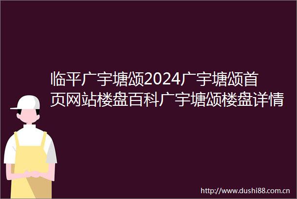 临平广宇塘颂2024广宇塘颂首页网站楼盘百科广宇塘颂楼盘详情户型配套
