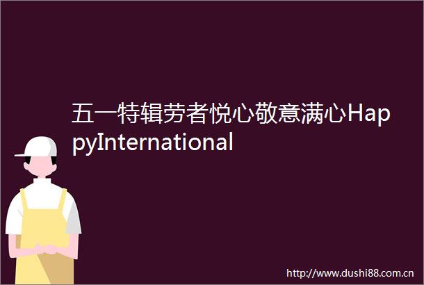 五一特辑劳者悦心敬意满心HappyInternationalworkersDay