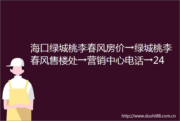 海口绿城桃李春风房价→绿城桃李春风售楼处→营销中心电话→24小时热线电话→项目详情地址户型图