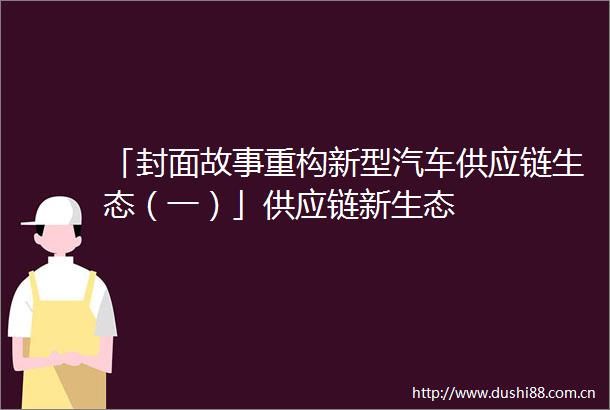 「封面故事重构新型汽车供应链生态（一）」供应链新生态