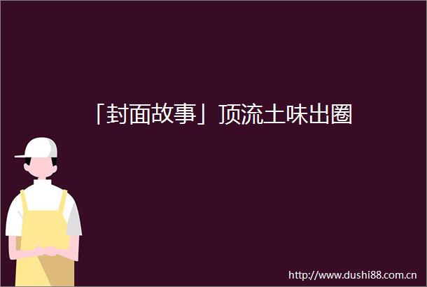 「封面故事」顶流土味出圈