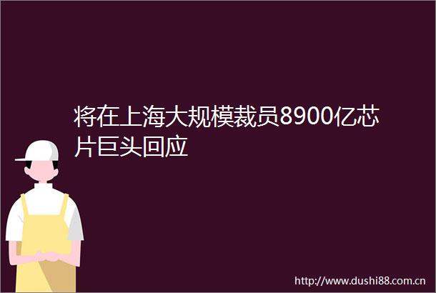 将在上海大规模裁员8900亿芯片巨头回应