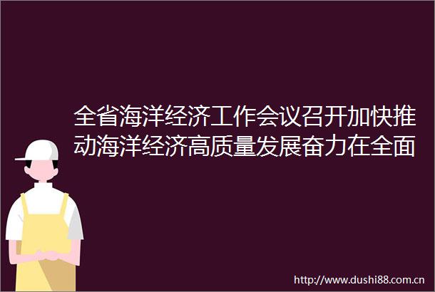 全省海洋经济工作会议召开加快推动海洋经济高质量发展奋力在全面建设海洋强省上再上新台阶