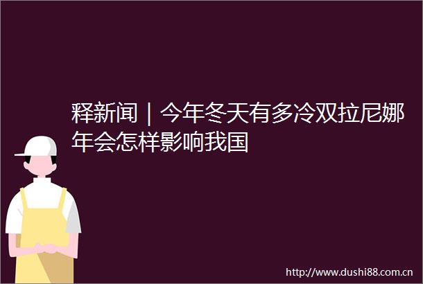 释新闻｜今年冬天有多冷双拉尼娜年会怎样影响我国