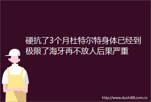 硬抗了3个月杜特尔特身体已经到极限了海牙再不放人后果严重