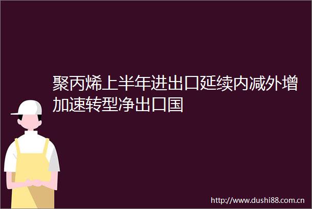 聚丙烯上半年进出口延续内减外增加速转型净出口国