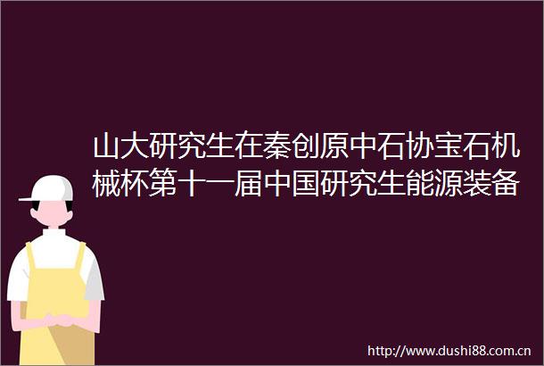 山大研究生在秦创原中石协宝石机械杯第十一届研究生能源装备创新设计大赛中获佳绩