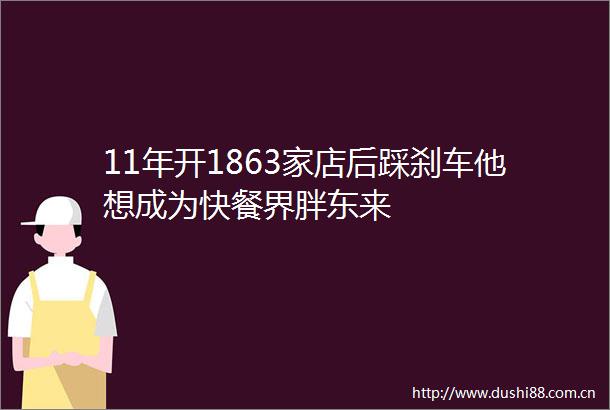 11年开1863家店后踩刹车他想成为快餐界胖东来