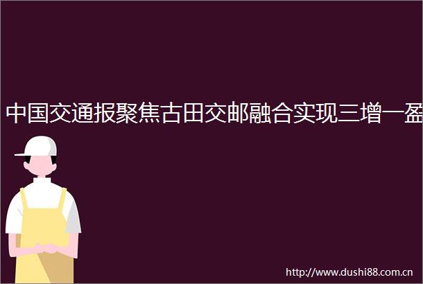 交通报聚焦古田交邮融合实现三增一盈