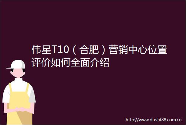 伟星T10（合肥）营销中心位置评价如何全面介绍