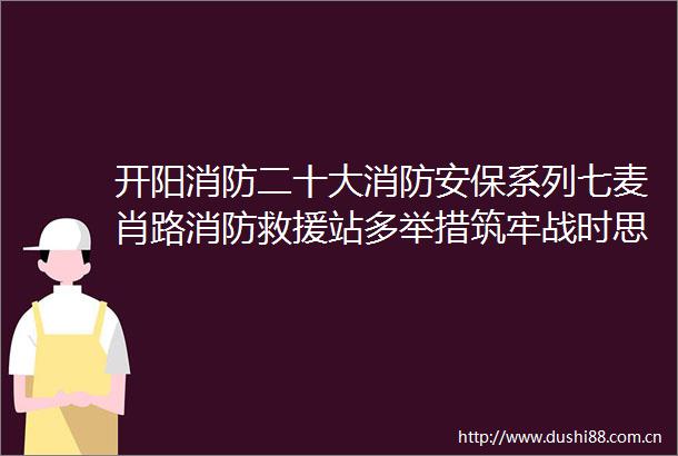 开阳消防二十大消防安保系列七麦肖路消防救援站多举措筑牢战时思想工作生命线