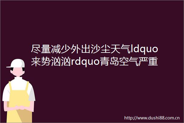 尽量减少外出沙尘天气ldquo来势汹汹rdquo青岛空气严重污染接下来helliphellip