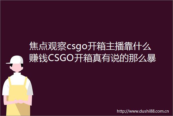 焦点观察csgo开箱主播靠什么赚钱CSGO开箱真有说的那么暴利吗