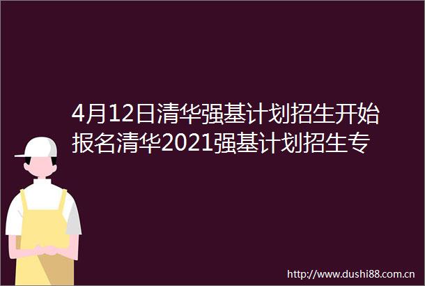 4月12日清华强基计划招生开始报名清华2021强基计划招生专业