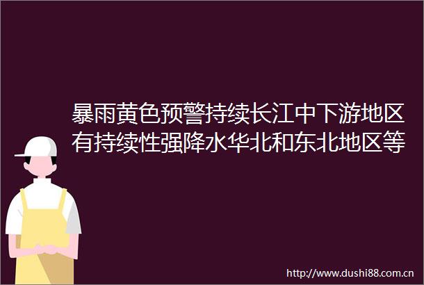暴雨黄色预警持续长江中下游地区有持续性强降水华北和东北地区等地多雷阵雨天气