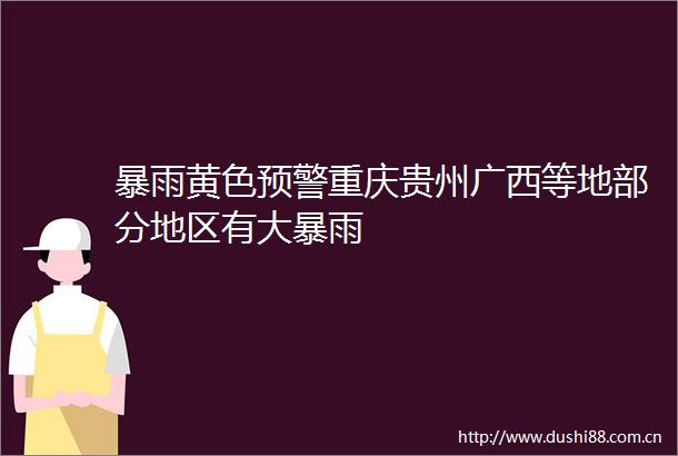 暴雨黄色预警重庆贵州广西等地部分地区有大暴雨