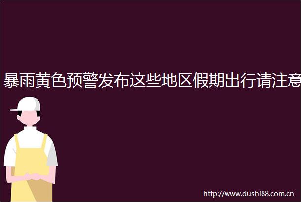 暴雨黄色预警发布这些地区假期出行请注意