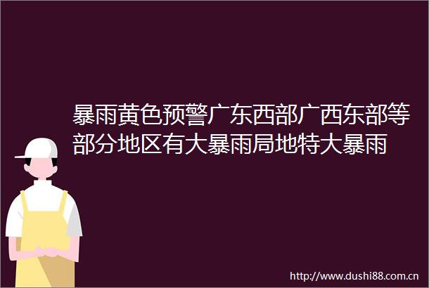 暴雨黄色预警广东西部广西东部等部分地区有大暴雨局地特大暴雨