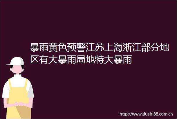 暴雨黄色预警江苏上海浙江部分地区有大暴雨局地特大暴雨