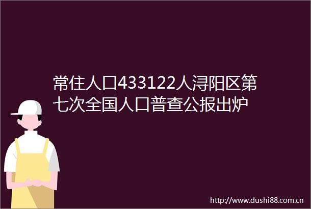 常住人口433122人浔阳区第七次全国人口普查公报出炉
