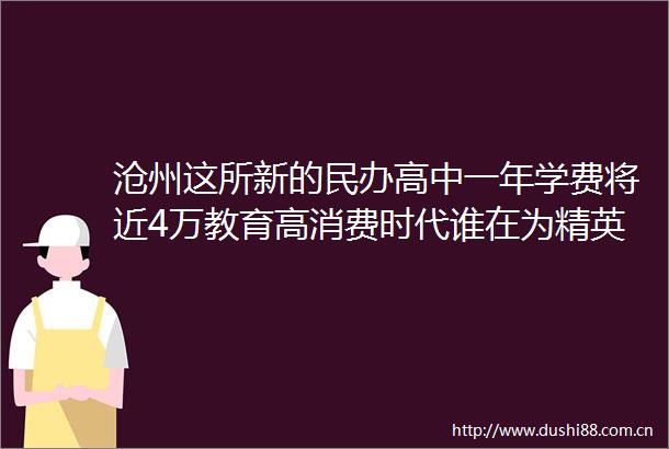 沧州这所新的民办高中一年学费将近4万教育高消费时代谁在为精英光环买单
