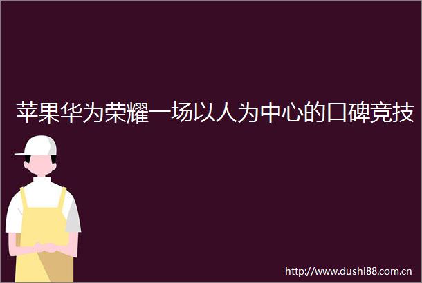 苹果华为荣耀一场以人为中心的口碑竞技