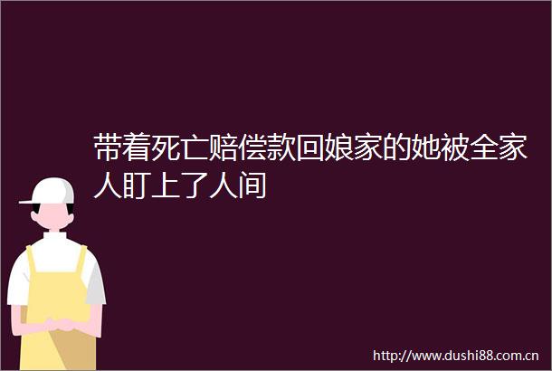带着死亡赔偿款回娘家的她被全家人盯上了人间