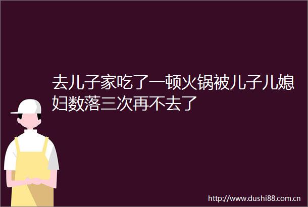 去儿子家吃了一顿火锅被儿子儿媳妇数落三次再不去了