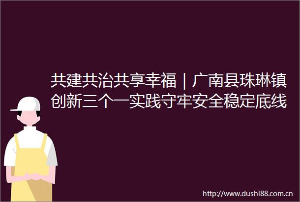 共建共治共享幸福｜广南县珠琳镇创新三个一实践守牢安全稳定底线
