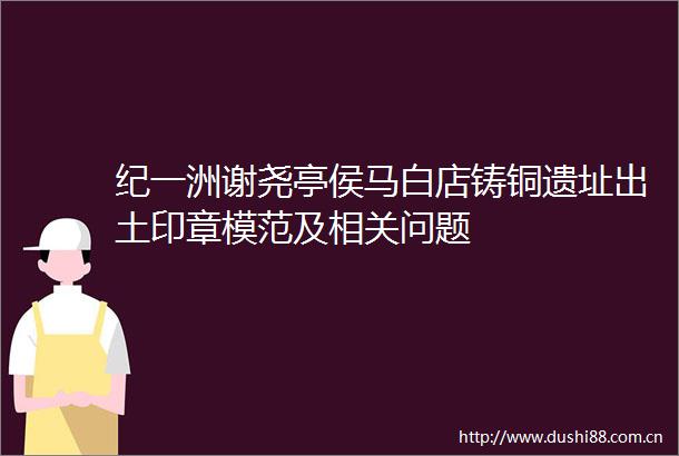 纪一洲谢尧亭侯马白店铸铜遗址出土印章模范及相关问题