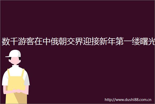 数千游客在中俄朝交界迎接新年第一缕曙光
