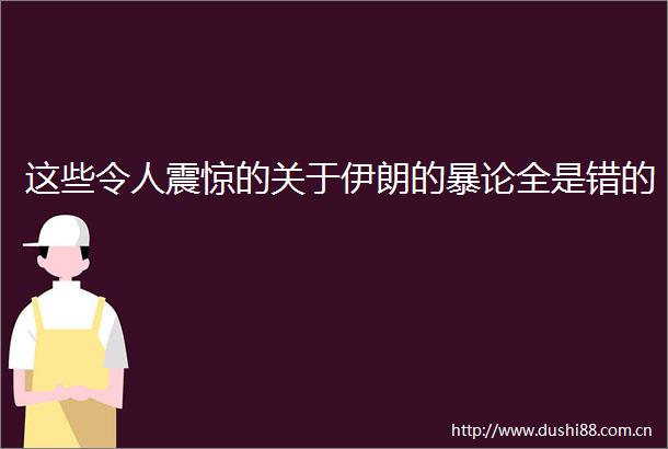 这些令人震惊的关于伊朗的暴论全是错的