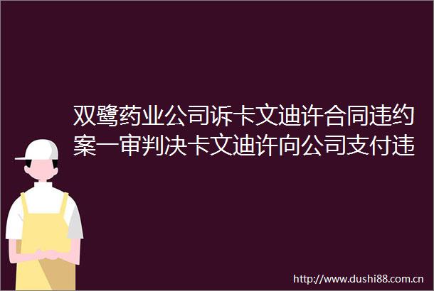 双鹭药业公司诉卡文迪许合同违约案一审卡文迪许向公司支付违约赔偿金600万元
