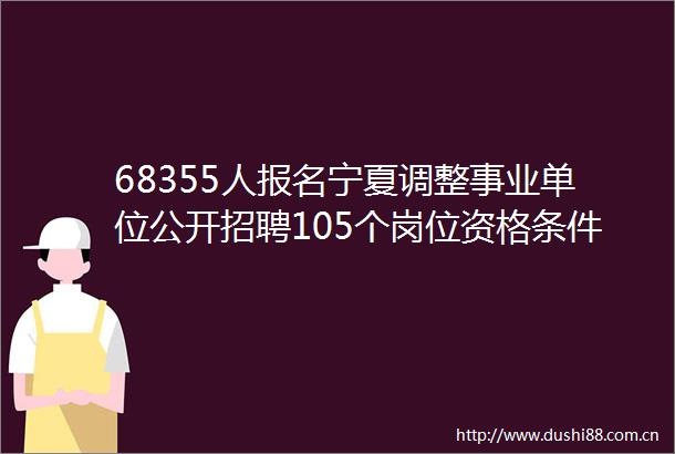 68355人报名宁夏调整事业单位公开招聘105个岗位资格条件速看今天下午截止报名
