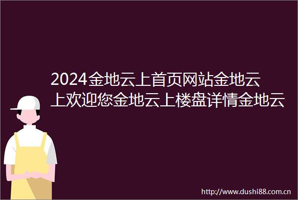 2024金地云上首页网站金地云上欢迎您金地云上楼盘详情金地云上备案价