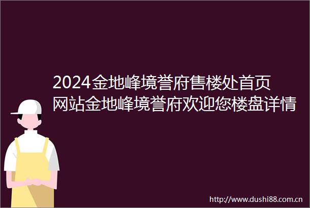 2024金地峰境誉府售楼处首页网站金地峰境誉府欢迎您楼盘详情售楼处