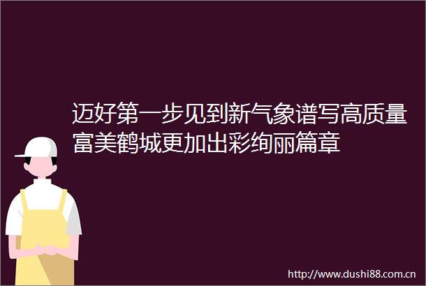 迈好第一步见到新气象谱写高质量富美鹤城更加出彩绚丽篇章