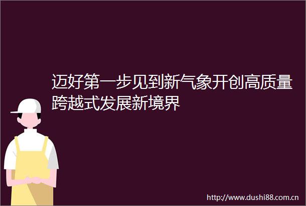 迈好第一步见到新气象开创高质量跨越式发展新境界