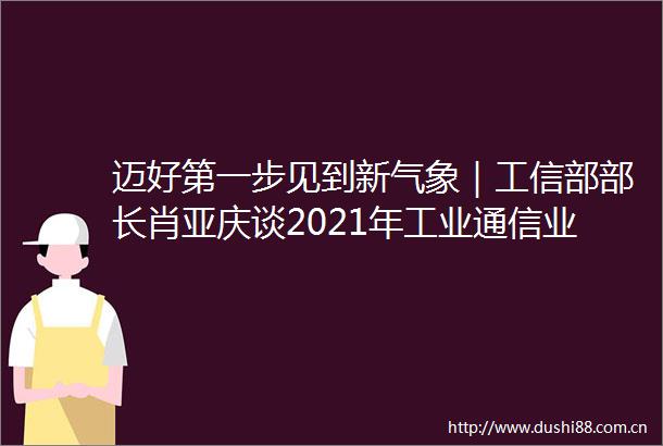 迈好第一步见到新气象｜工信部部长肖亚庆谈2021年工业通信业发力点