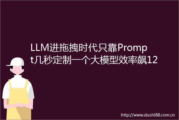 LLM进拖拽时代只靠Prompt几秒定制一个大模型效率飙12000倍